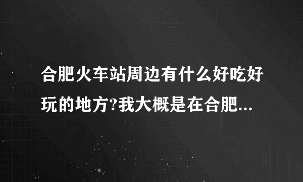 合肥火车站周边有什么好吃好玩的地方?我大概是在合肥待一下午,最好是好吃好玩又不贵的地方，重点在吃