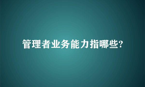 管理者业务能力指哪些?