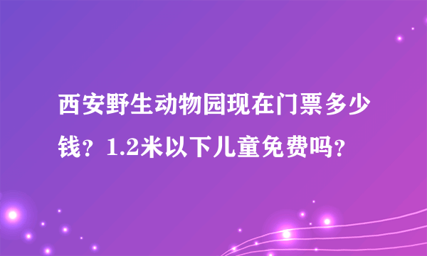 西安野生动物园现在门票多少钱？1.2米以下儿童免费吗？