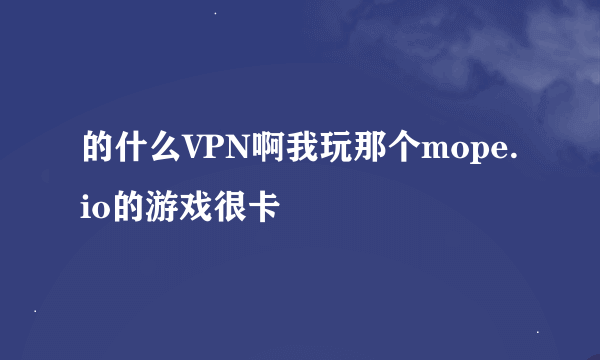 的什么VPN啊我玩那个mope.io的游戏很卡