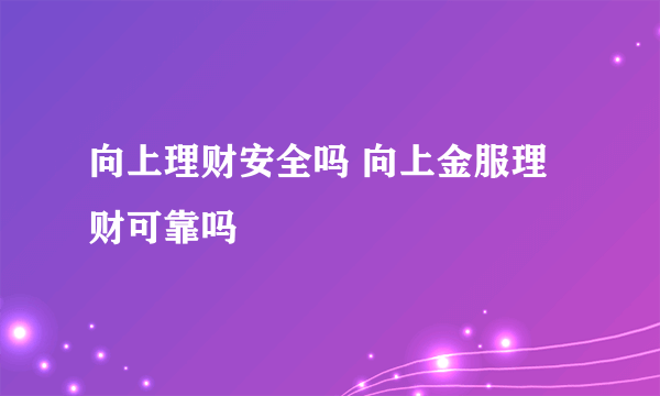 向上理财安全吗 向上金服理财可靠吗