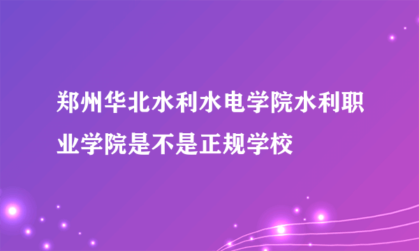 郑州华北水利水电学院水利职业学院是不是正规学校