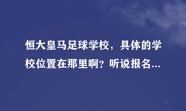 恒大皇马足球学校，具体的学校位置在那里啊？听说报名的人很多啊