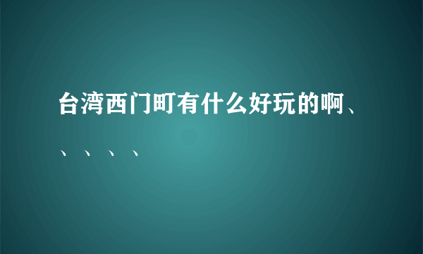 台湾西门町有什么好玩的啊、、、、、