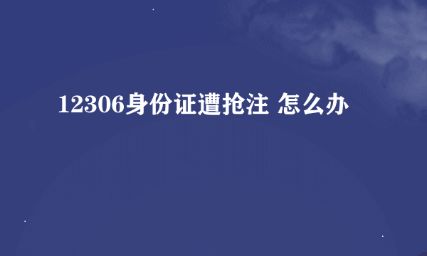 12306身份证遭抢注 怎么办