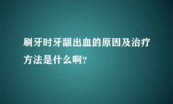 刷牙时牙龈出血的原因及治疗方法是什么啊？