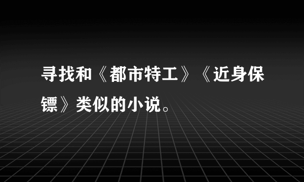 寻找和《都市特工》《近身保镖》类似的小说。