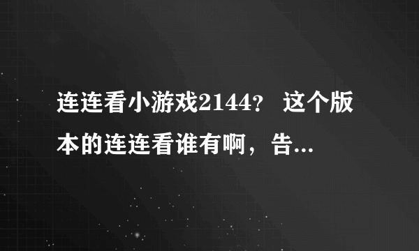 连连看小游戏2144？ 这个版本的连连看谁有啊，告诉下吗。