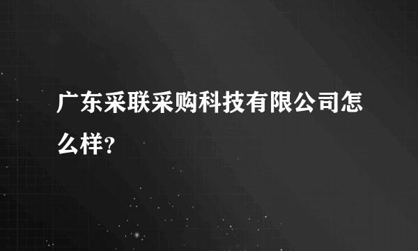 广东采联采购科技有限公司怎么样？