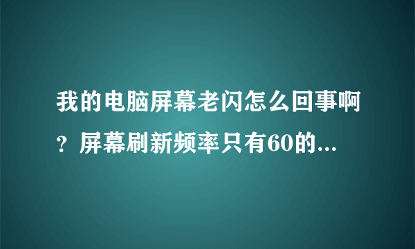 我的电脑屏幕老闪怎么回事啊？屏幕刷新频率只有60的，怎么设置成高点的频率？