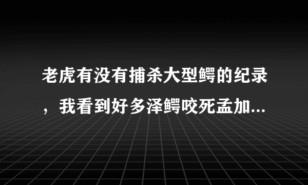 老虎有没有捕杀大型鳄的纪录，我看到好多泽鳄咬死孟加拉虎的纪录，这体型完全都不是一个级别啊