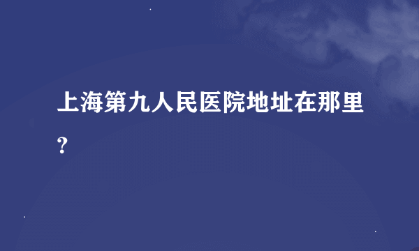 上海第九人民医院地址在那里？