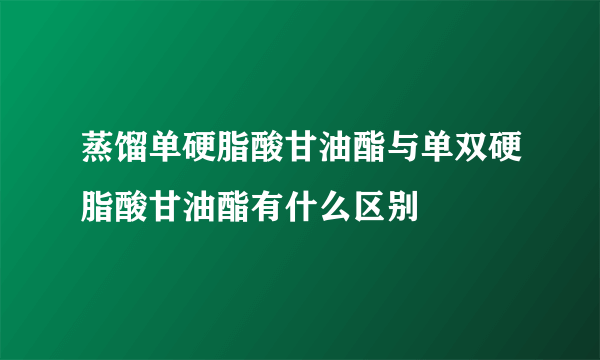 蒸馏单硬脂酸甘油酯与单双硬脂酸甘油酯有什么区别