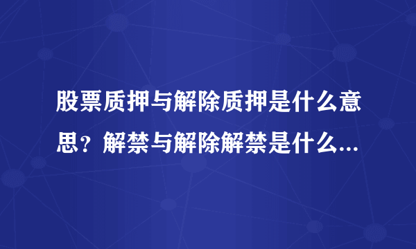 股票质押与解除质押是什么意思？解禁与解除解禁是什么意思？解除质押与解禁是一样吗