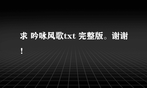 求 吟咏风歌txt 完整版。谢谢！