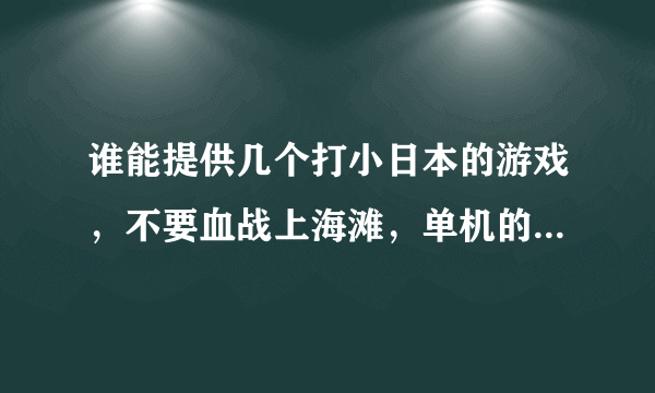 谁能提供几个打小日本的游戏，不要血战上海滩，单机的，几个g的！！