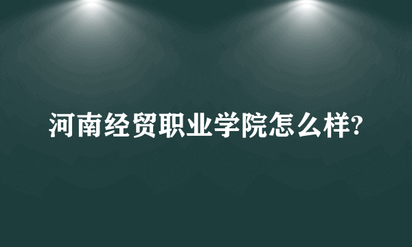 河南经贸职业学院怎么样?