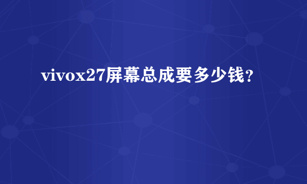 vivox27屏幕总成要多少钱？