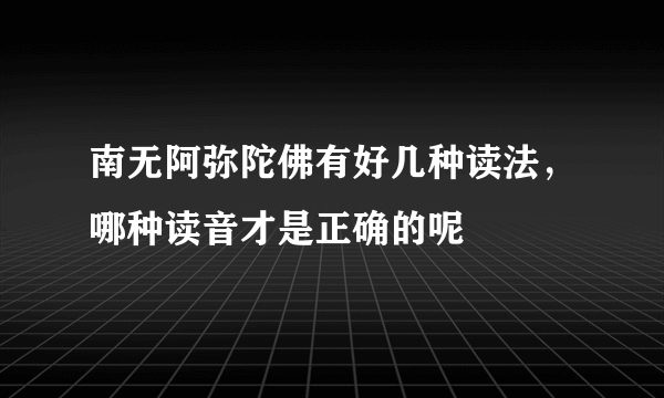 南无阿弥陀佛有好几种读法，哪种读音才是正确的呢