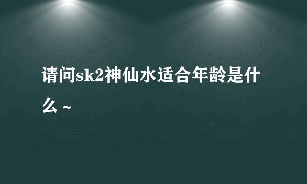 请问sk2神仙水适合年龄是什么～