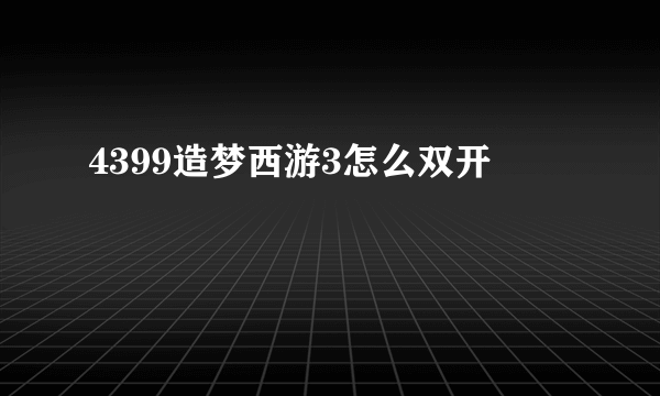 4399造梦西游3怎么双开