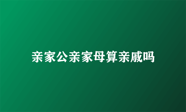 亲家公亲家母算亲戚吗