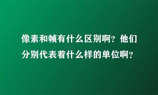 像素和帧有什么区别啊？他们分别代表着什么样的单位啊？