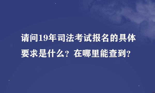 请问19年司法考试报名的具体要求是什么？在哪里能查到？