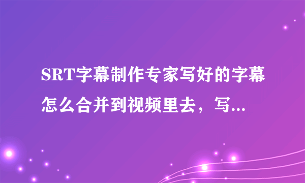 SRT字幕制作专家写好的字幕怎么合并到视频里去，写好的字幕是srt格式的，怎么将它融入视频，一起播放呢？