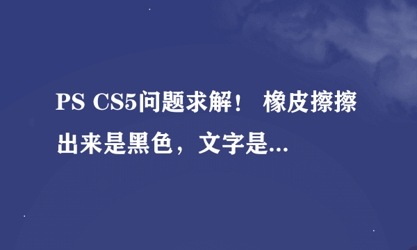 PS CS5问题求解！ 橡皮擦擦出来是黑色，文字是白色，看不到呀，哪位达人帮忙解决一下呀！