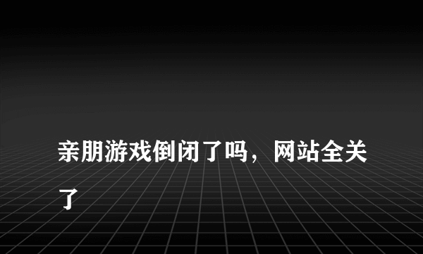 
亲朋游戏倒闭了吗，网站全关了

