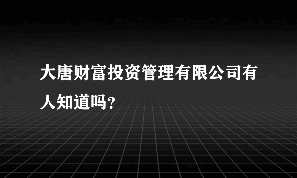 大唐财富投资管理有限公司有人知道吗？