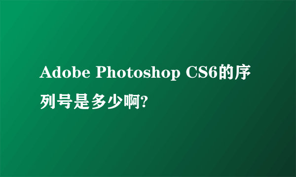 Adobe Photoshop CS6的序列号是多少啊?