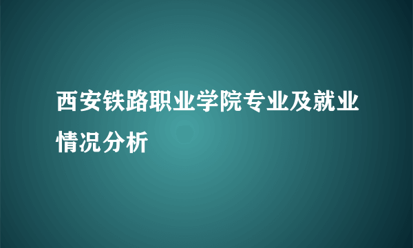 西安铁路职业学院专业及就业情况分析