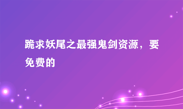 跪求妖尾之最强鬼剑资源，要免费的