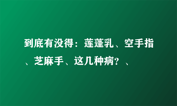 到底有没得：莲蓬乳、空手指、芝麻手、这几种病？、