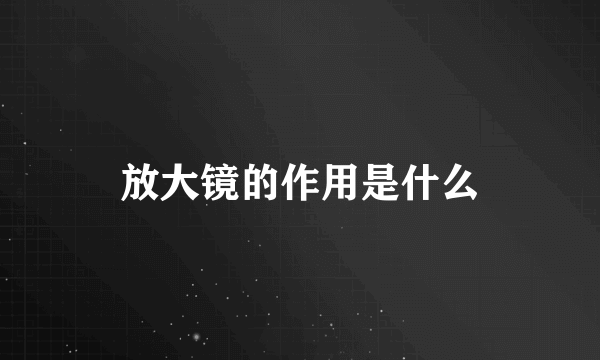 放大镜的作用是什么