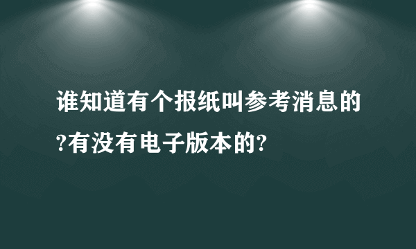 谁知道有个报纸叫参考消息的?有没有电子版本的?