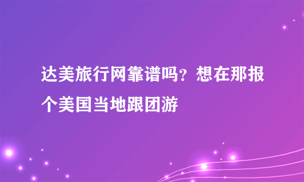 达美旅行网靠谱吗？想在那报个美国当地跟团游