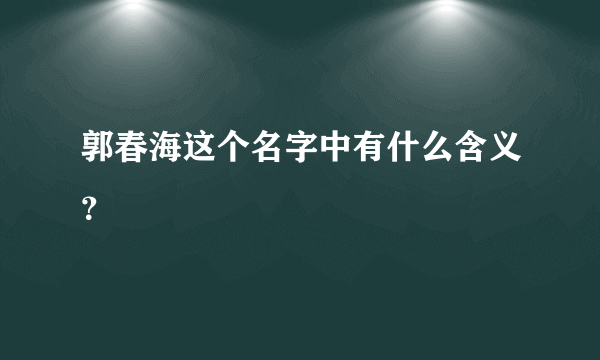 郭春海这个名字中有什么含义？