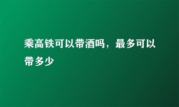 乘高铁可以带酒吗，最多可以带多少