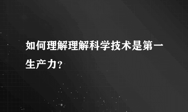 如何理解理解科学技术是第一生产力？