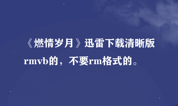 《燃情岁月》迅雷下载清晰版rmvb的，不要rm格式的。