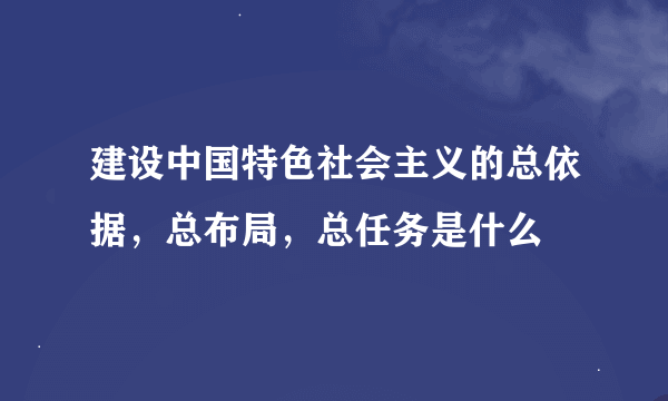 建设中国特色社会主义的总依据，总布局，总任务是什么