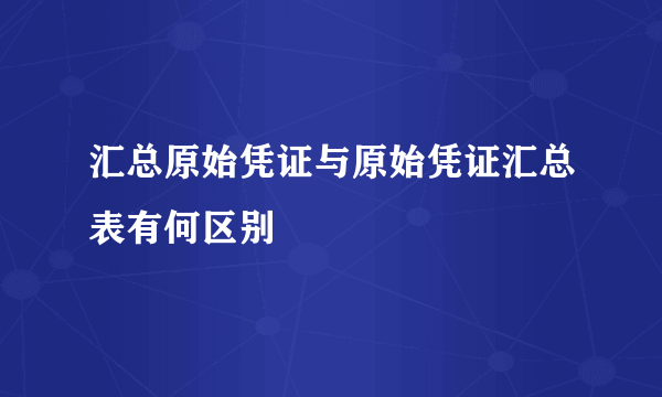 汇总原始凭证与原始凭证汇总表有何区别