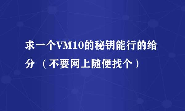 求一个VM10的秘钥能行的给分 （不要网上随便找个）