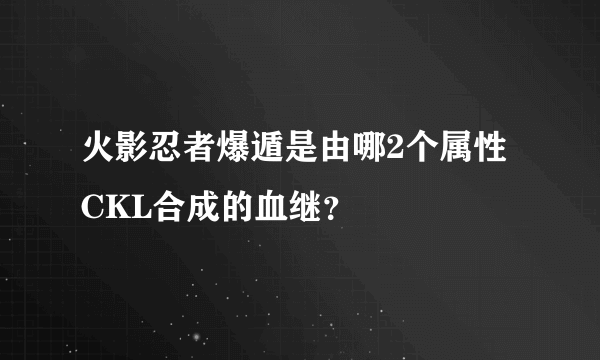 火影忍者爆遁是由哪2个属性CKL合成的血继？