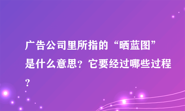 广告公司里所指的“晒蓝图”是什么意思？它要经过哪些过程？