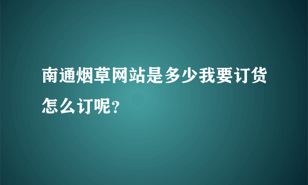 南通烟草网站是多少我要订货怎么订呢？