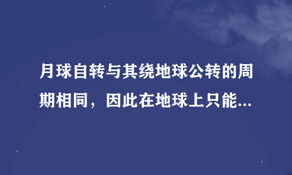 月球自转与其绕地球公转的周期相同，因此在地球上只能看见月球正面，这句话怎么理解？地理学霸帮忙。